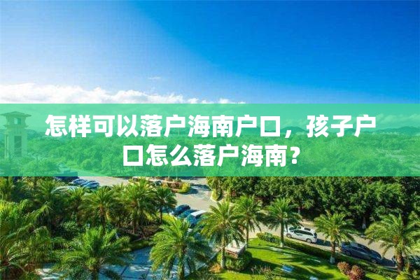 怎样可以落户海南户口，孩子户口怎么落户海南？