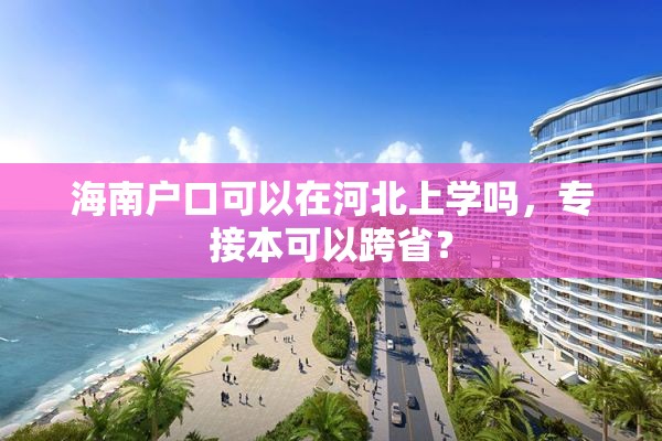 海南户口可以在河北上学吗，专接本可以跨省？