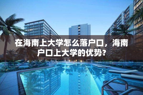 在海南上大学怎么落户口，海南户口上大学的优势？