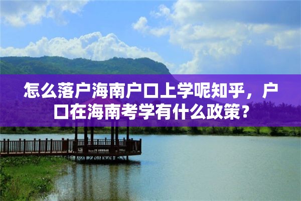 怎么落户海南户口上学呢知乎，户口在海南考学有什么政策？