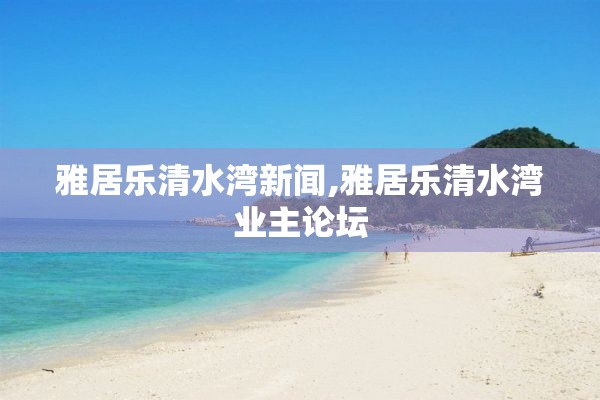 雅居乐清水湾新闻,雅居乐清水湾业主论坛