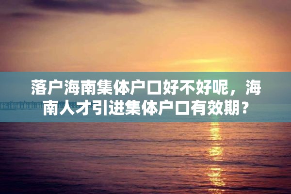 落户海南集体户口好不好呢，海南人才引进集体户口有效期？