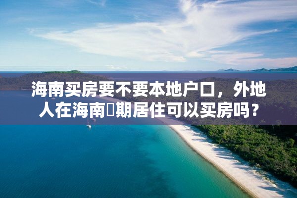 海南买房要不要本地户口，外地人在海南長期居住可以买房吗？