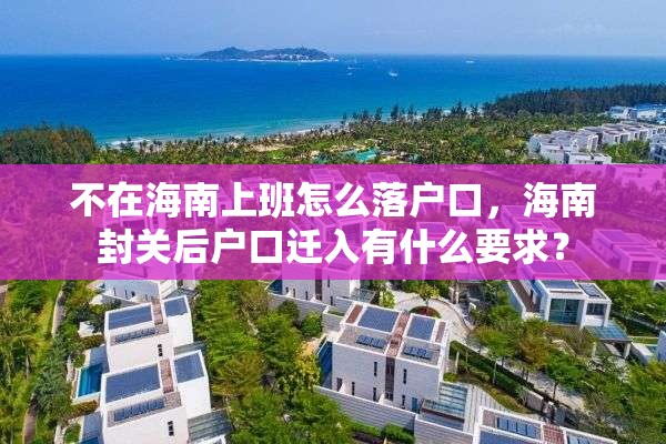 不在海南上班怎么落户口，海南封关后户口迁入有什么要求？