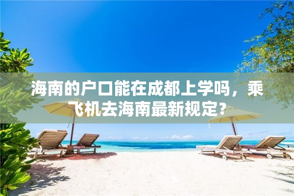 海南的户口能在成都上学吗，乘飞机去海南最新规定？