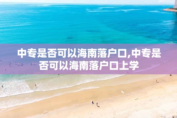 中专是否可以海南落户口,中专是否可以海南落户口上学