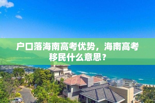 户口落海南高考优势，海南高考移民什么意思？