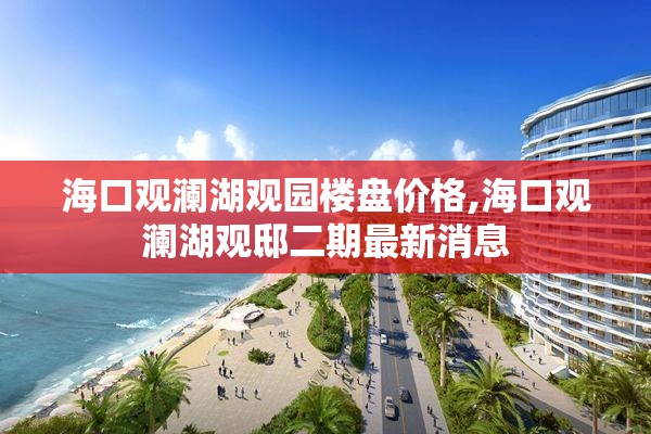 海口观澜湖观园楼盘价格,海口观澜湖观邸二期最新消息