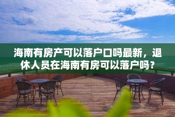 海南有房产可以落户口吗最新，退休人员在海南有房可以落户吗？