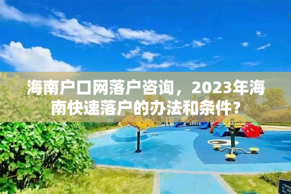 海南户口网落户咨询，2023年海南快速落户的办法和条件？