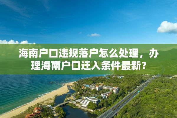 海南户口违规落户怎么处理，办理海南户口迁入条件最新？