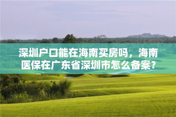 深圳户口能在海南买房吗，海南医保在广东省深圳市怎么备案？