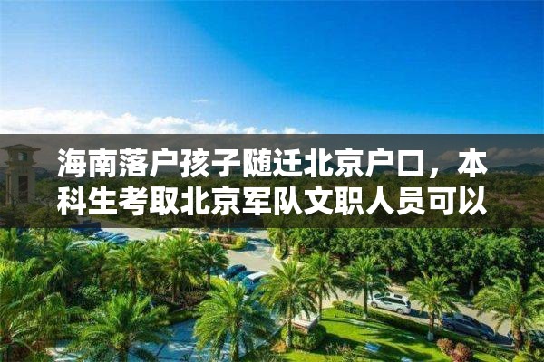 海南落户孩子随迁北京户口，本科生考取北京军队文职人员可以落户北京吗？