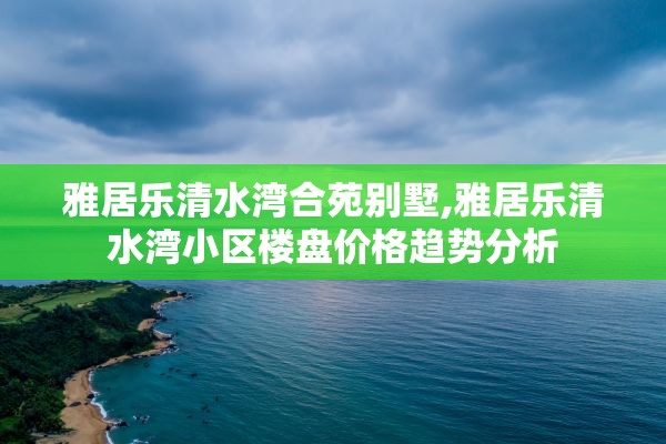 雅居乐清水湾合苑别墅,雅居乐清水湾小区楼盘价格趋势分析