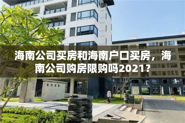 海南公司买房和海南户口买房，海南公司购房限购吗2021？