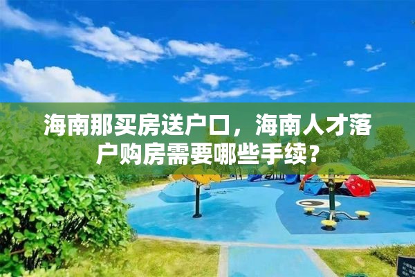 海南那买房送户口，海南人才落户购房需要哪些手续？