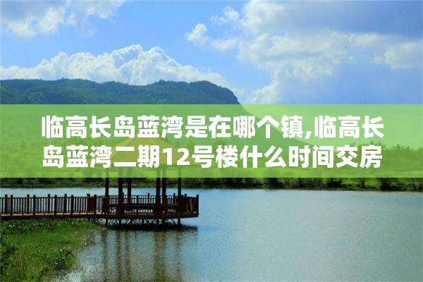 临高长岛蓝湾是在哪个镇,临高长岛蓝湾二期12号楼什么时间交房