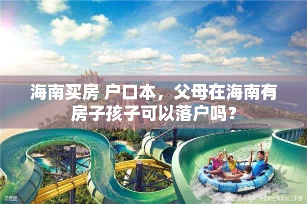 海南买房 户口本，父母在海南有房子孩子可以落户吗？