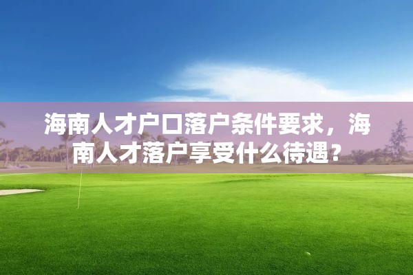 海南人才户口落户条件要求，海南人才落户享受什么待遇？