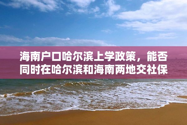 海南户口哈尔滨上学政策，能否同时在哈尔滨和海南两地交社保？