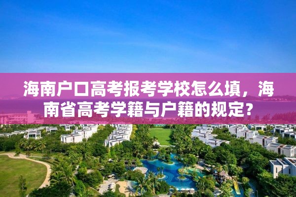 海南户口高考报考学校怎么填，海南省高考学籍与户籍的规定？