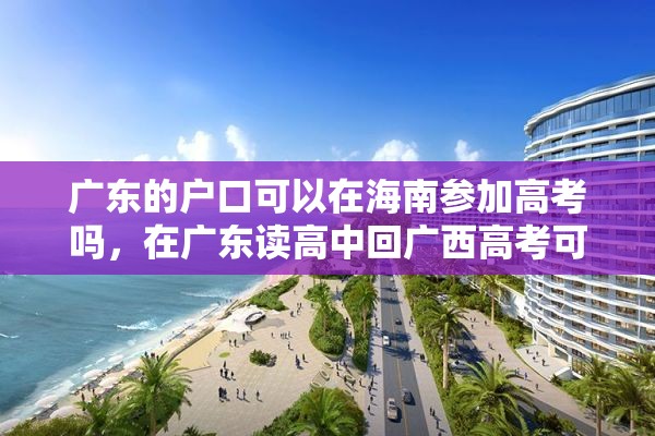 广东的户口可以在海南参加高考吗，在广东读高中回广西高考可以吗？