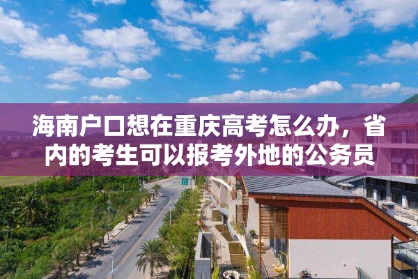 海南户口想在重庆高考怎么办，省内的考生可以报考外地的公务员吗？