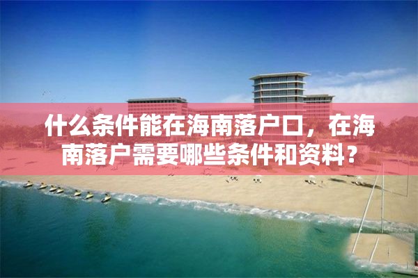 什么条件能在海南落户口，在海南落户需要哪些条件和资料？