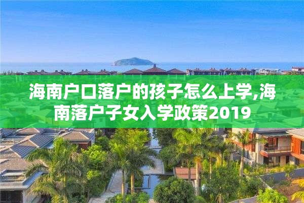 海南户口落户的孩子怎么上学,海南落户子女入学政策2019