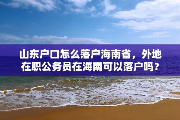 山东户口怎么落户海南省，外地在职公务员在海南可以落户吗？