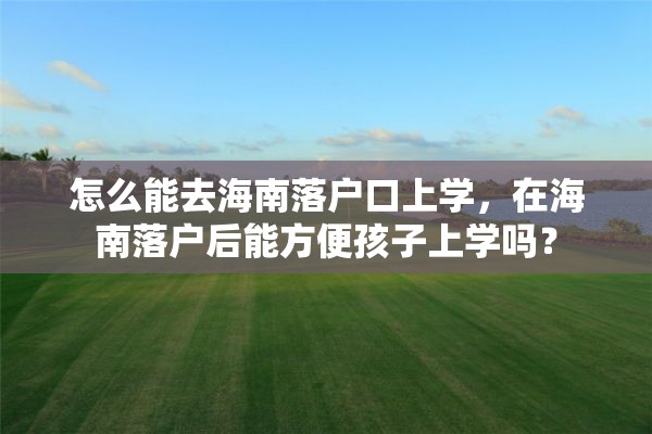 怎么能去海南落户口上学，在海南落户后能方便孩子上学吗？