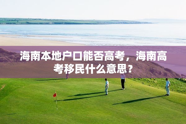 海南本地户口能否高考，海南高考移民什么意思？