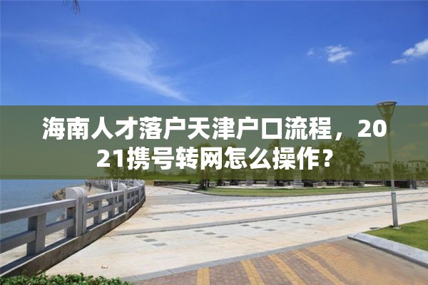 海南人才落户天津户口流程，2021携号转网怎么操作？