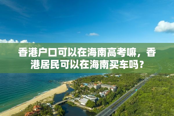 香港户口可以在海南高考嘛，香港居民可以在海南买车吗？