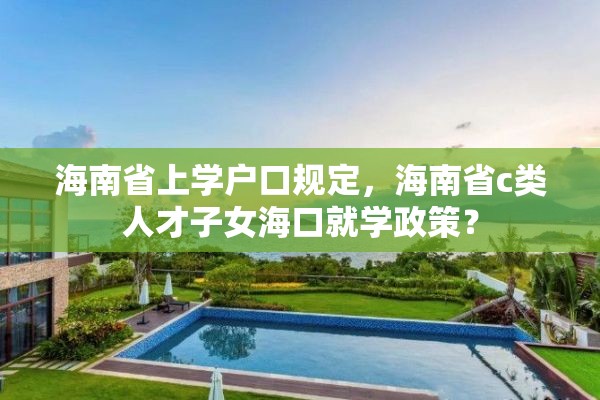 海南省上学户口规定，海南省c类人才子女海口就学政策？