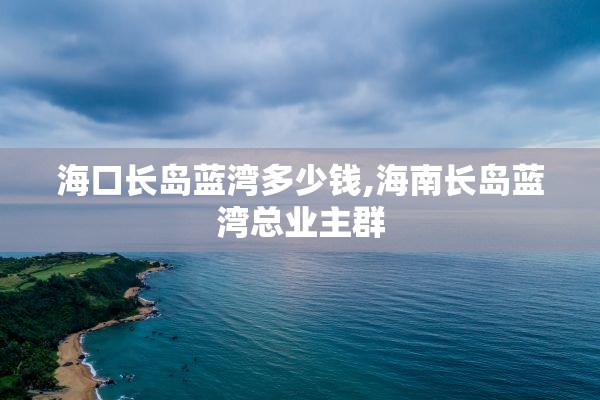 海口长岛蓝湾多少钱,海南长岛蓝湾总业主群