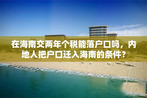 在海南交两年个税能落户口吗，内地人把户口迁入海南的条件？