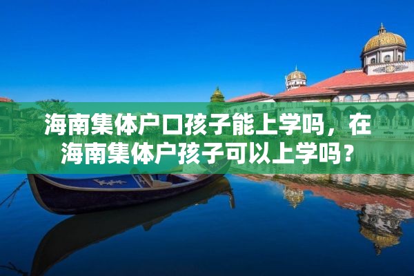 海南集体户口孩子能上学吗，在海南集体户孩子可以上学吗？