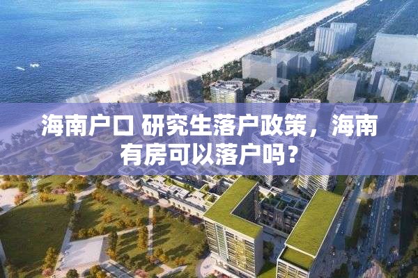 海南户口 研究生落户政策，海南有房可以落户吗？