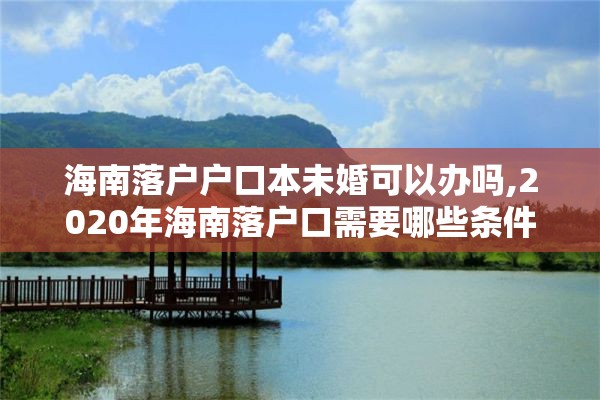 海南落户户口本未婚可以办吗,2020年海南落户口需要哪些条件