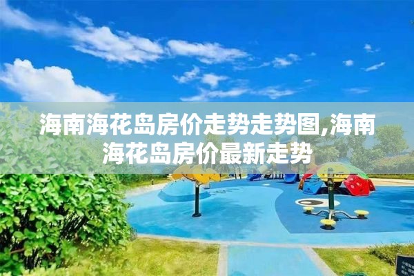 海南海花岛房价走势走势图,海南海花岛房价最新走势