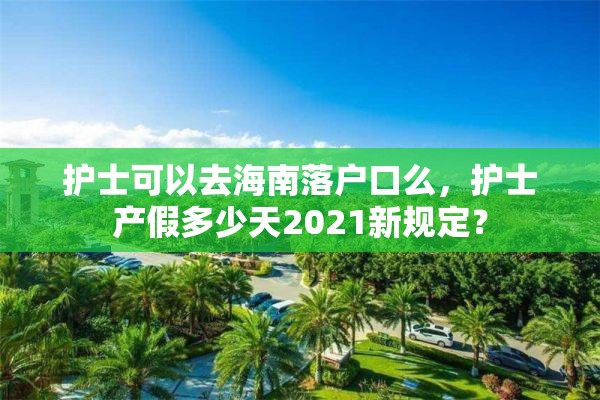 护士可以去海南落户口么，护士产假多少天2021新规定？