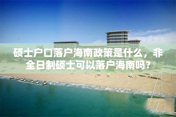 硕士户口落户海南政策是什么，非全日制硕士可以落户海南吗？