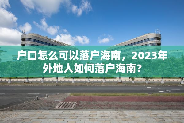 户口怎么可以落户海南，2023年外地人如何落户海南？