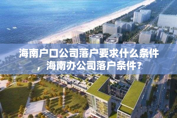 海南户口公司落户要求什么条件，海南办公司落户条件？