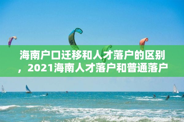 海南户口迁移和人才落户的区别，2021海南人才落户和普通落户区别？