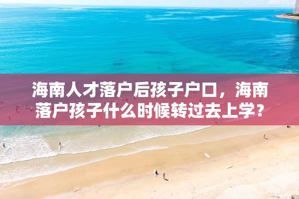 海南人才落户后孩子户口，海南落户孩子什么时候转过去上学？