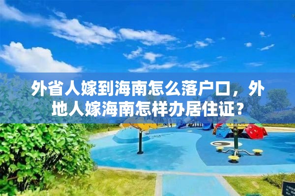 外省人嫁到海南怎么落户口，外地人嫁海南怎样办居住证？