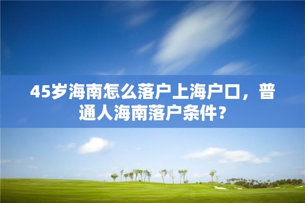 45岁海南怎么落户上海户口，普通人海南落户条件？