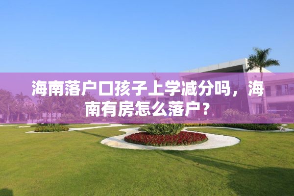 海南落户口孩子上学减分吗，海南有房怎么落户？